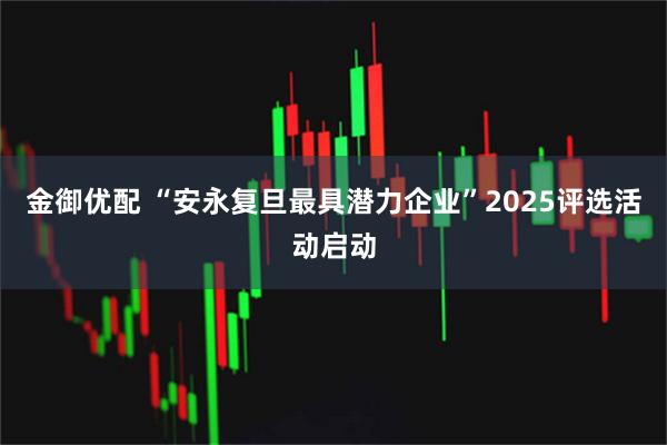 金御优配 “安永复旦最具潜力企业”2025评选活动启动