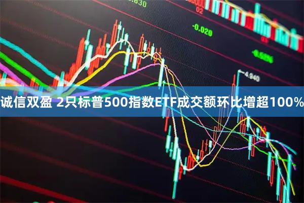 诚信双盈 2只标普500指数ETF成交额环比增超100%