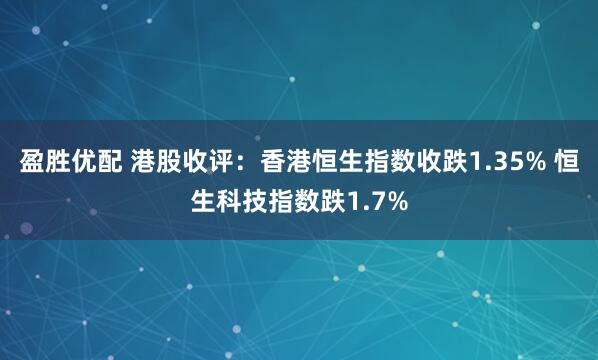 盈胜优配 港股收评：香港恒生指数收跌1.35% 恒生科技指数跌1.7%
