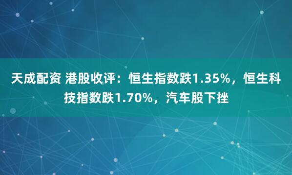 天成配资 港股收评：恒生指数跌1.35%，恒生科技指数跌1.70%，汽车股下挫