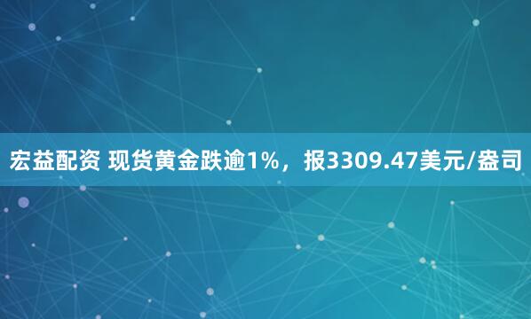 宏益配资 现货黄金跌逾1%，报3309.47美元/盎司