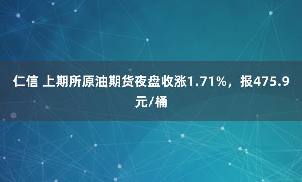 仁信 上期所原油期货夜盘收涨1.71%，报475.9元/桶
