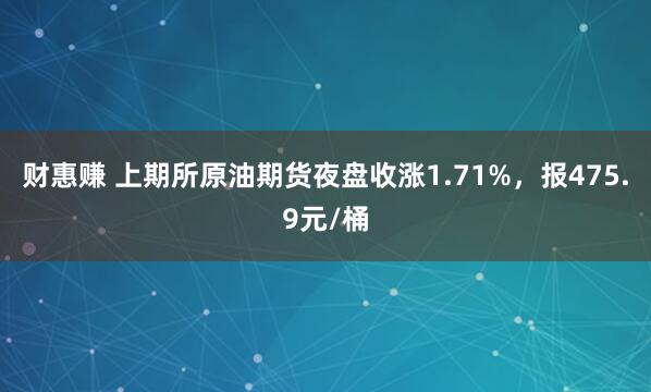 财惠赚 上期所原油期货夜盘收涨1.71%，报475.9元/桶
