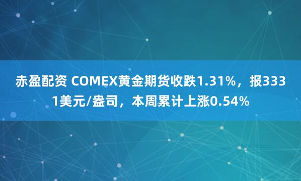 赤盈配资 COMEX黄金期货收跌1.31%，报3331美元/盎司，本周累计上涨0.54%