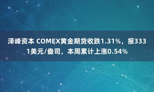 泽峰资本 COMEX黄金期货收跌1.31%，报3331美元/盎司，本周累计上涨0.54%