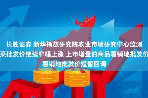 长胜证券 新华指数研究院农业市场研究中心监测：全国蔬菜批发价继续窄幅上涨 上市增量的商品薯销地批发价短暂回调