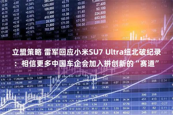 立盟策略 雷军回应小米SU7 Ultra纽北破纪录：相信更多中国车企会加入拼创新的“赛道”