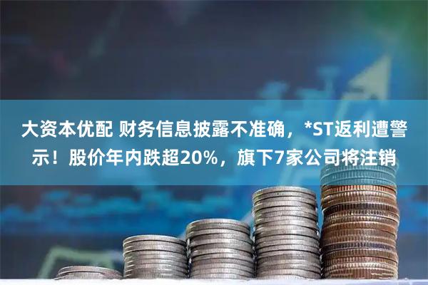 大资本优配 财务信息披露不准确，*ST返利遭警示！股价年内跌超20%，旗下7家公司将注销