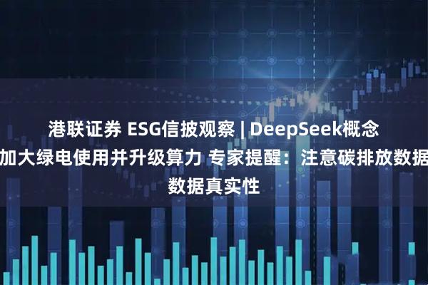 港联证券 ESG信披观察 | DeepSeek概念股普遍加大绿电使用并升级算力 专家提醒：注意碳排放数据真实性