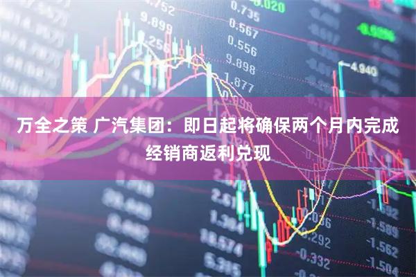 万全之策 广汽集团：即日起将确保两个月内完成经销商返利兑现