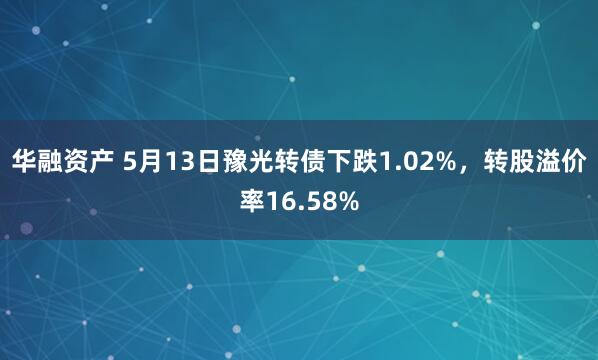 华融资产 5月13日豫光转债下跌1.02%，转股溢价率16.58%