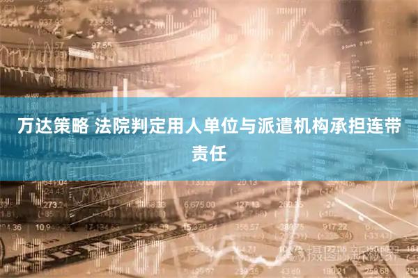 万达策略 法院判定用人单位与派遣机构承担连带责任