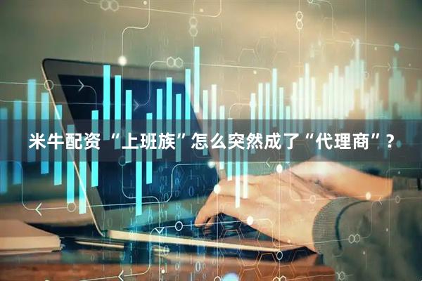 米牛配资 “上班族”怎么突然成了“代理商”？