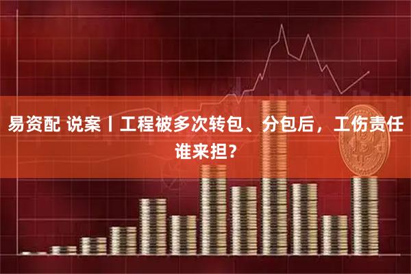易资配 说案丨工程被多次转包、分包后，工伤责任谁来担？