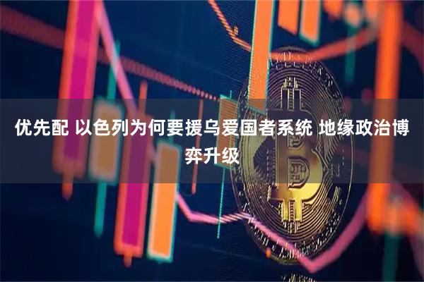 优先配 以色列为何要援乌爱国者系统 地缘政治博弈升级