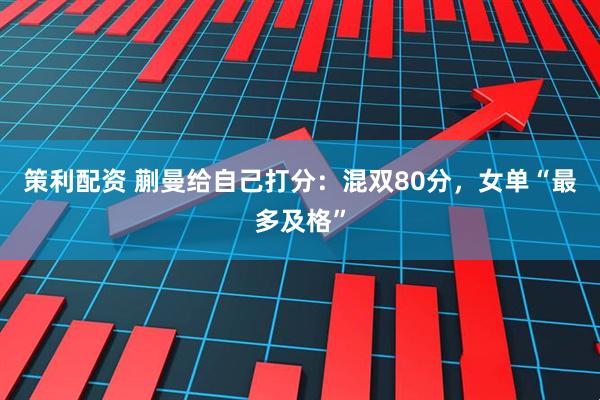策利配资 蒯曼给自己打分：混双80分，女单“最多及格”