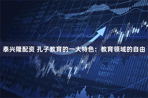 泰兴隆配资 孔子教育的一大特色：教育领域的自由