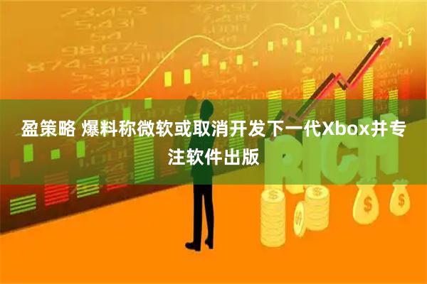 盈策略 爆料称微软或取消开发下一代Xbox并专注软件出版