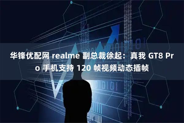 华锋优配网 realme 副总裁徐起：真我 GT8 Pro 手机支持 120 帧视频动态插帧