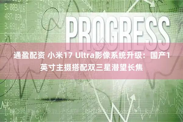 通盈配资 小米17 Ultra影像系统升级：国产1英寸主摄搭配双三星潜望长焦