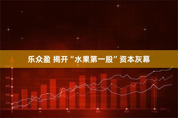 乐众盈 揭开“水果第一股”资本灰幕