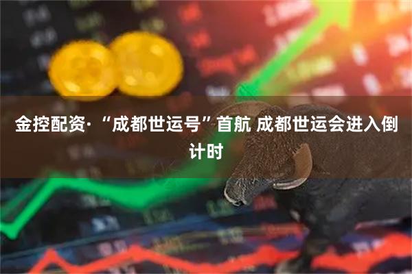 金控配资· “成都世运号”首航 成都世运会进入倒计时