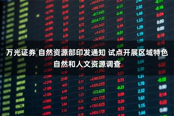 万光证券 自然资源部印发通知 试点开展区域特色自然和人文资源调查