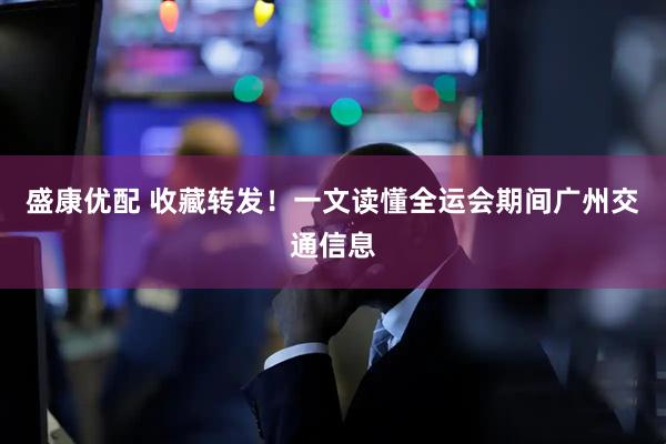盛康优配 收藏转发！一文读懂全运会期间广州交通信息
