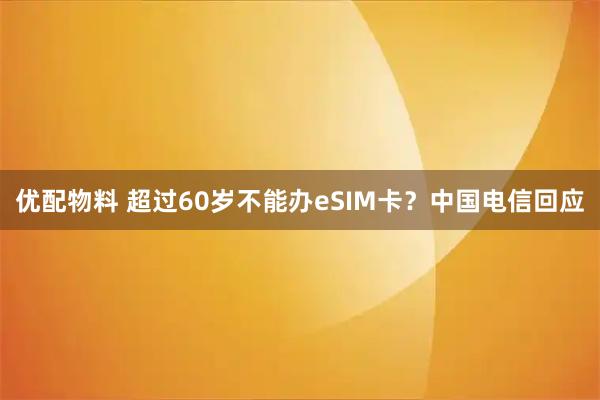 优配物料 超过60岁不能办eSIM卡？中国电信回应