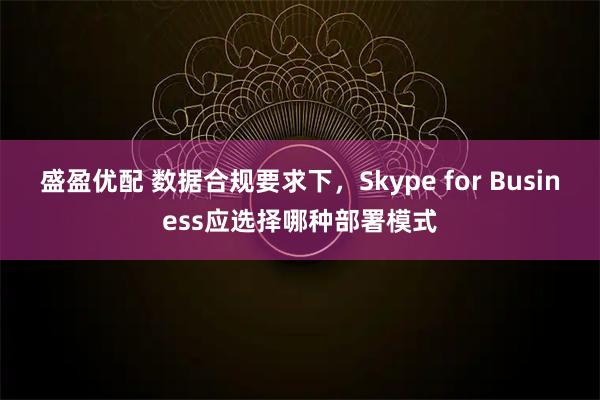 盛盈优配 数据合规要求下，Skype for Business应选择哪种部署模式