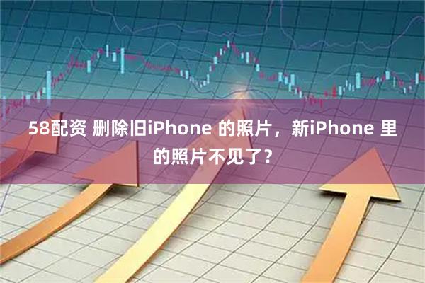 58配资 删除旧iPhone 的照片，新iPhone 里的照片不见了？