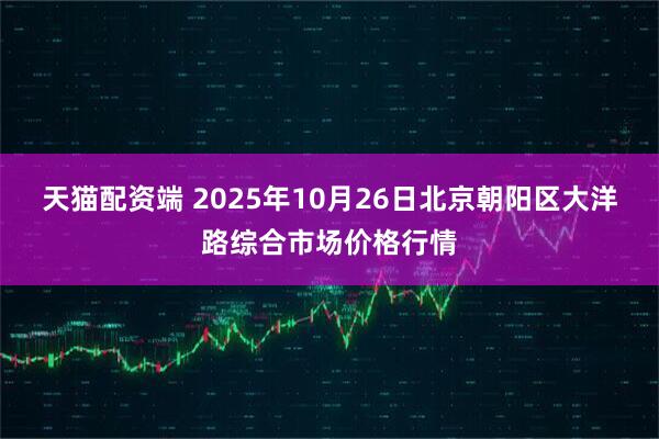 天猫配资端 2025年10月26日北京朝阳区大洋路综合市场价格行情