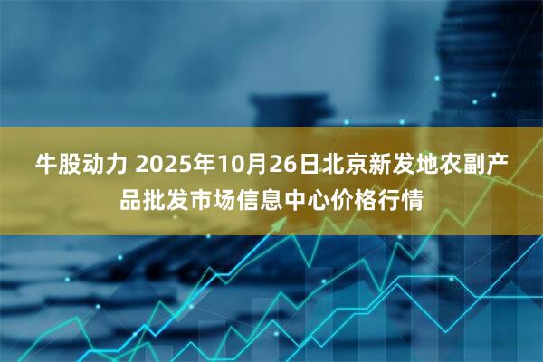 牛股动力 2025年10月26日北京新发地农副产品批发市场信息中心价格行情