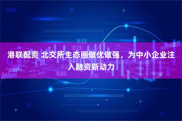 港联配资 北交所生态圈做优做强，为中小企业注入融资新动力