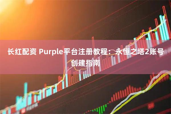 长红配资 Purple平台注册教程：永恒之塔2账号创建指南