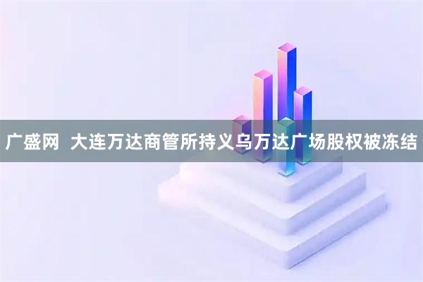 广盛网  大连万达商管所持义乌万达广场股权被冻结