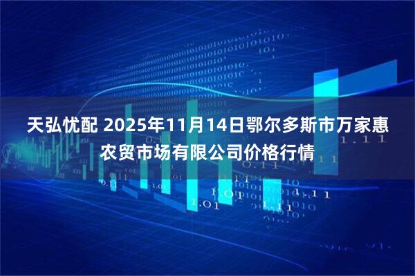 天弘忧配 2025年11月14日鄂尔多斯市万家惠农贸市场有限公司价格行情