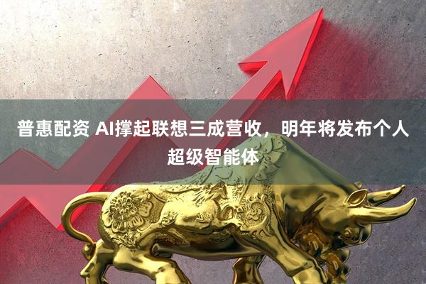 普惠配资 AI撑起联想三成营收，明年将发布个人超级智能体