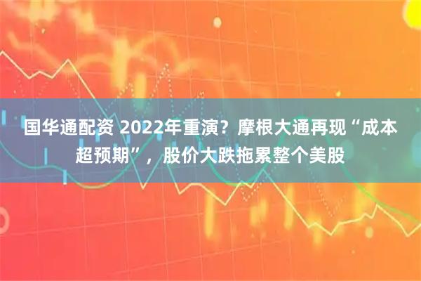 国华通配资 2022年重演？摩根大通再现“成本超预期”，股价大跌拖累整个美股