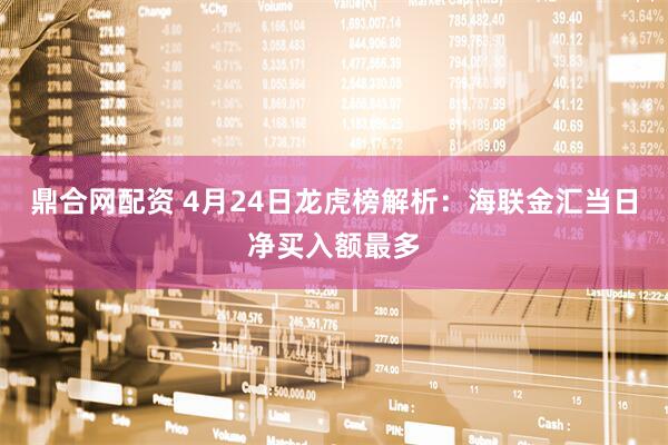 鼎合网配资 4月24日龙虎榜解析：海联金汇当日净买入额最多