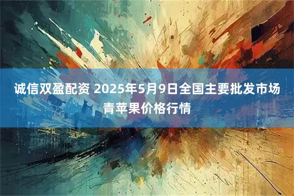 诚信双盈配资 2025年5月9日全国主要批发市场青苹果价格行情