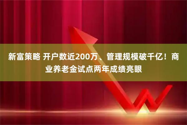 新富策略 开户数近200万、管理规模破千亿！商业养老金试点两年成绩亮眼