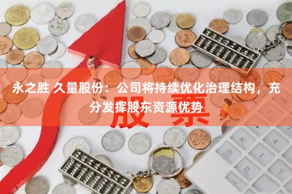 永之胜 久量股份：公司将持续优化治理结构，充分发挥股东资源优势