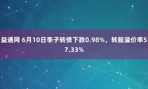 益通网 6月10日李子转债下跌0.98%，转股溢价率57.33%