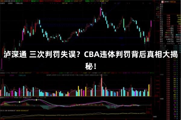 泸深通 三次判罚失误？CBA违体判罚背后真相大揭秘！