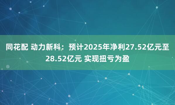 同花配 动力新科：预计2025年净利27.52亿元至28.52亿元 实现扭亏为盈