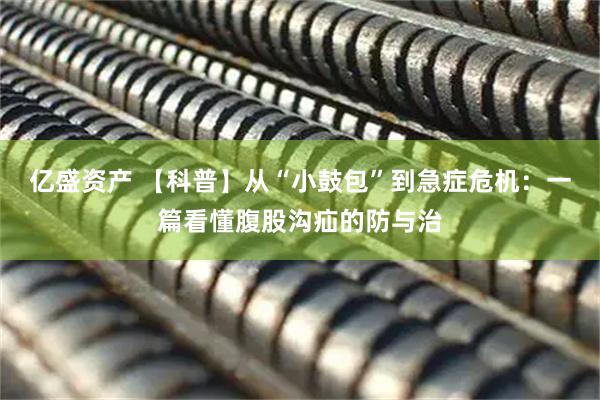 亿盛资产 【科普】从“小鼓包”到急症危机：一篇看懂腹股沟疝的防与治